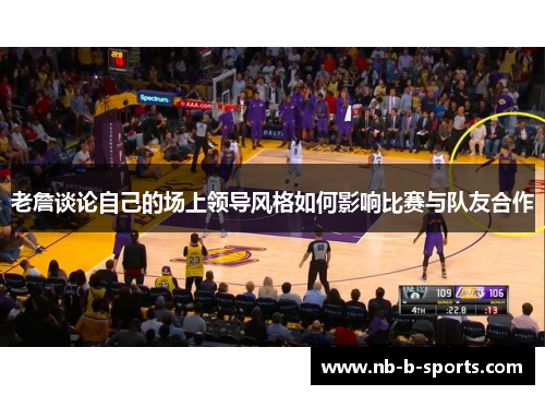 老詹谈论自己的场上领导风格如何影响比赛与队友合作