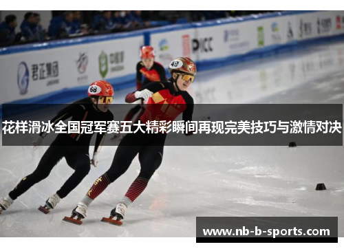 花样滑冰全国冠军赛五大精彩瞬间再现完美技巧与激情对决