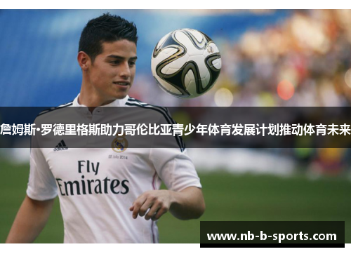 詹姆斯·罗德里格斯助力哥伦比亚青少年体育发展计划推动体育未来