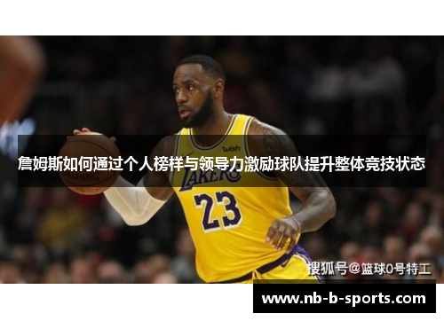 詹姆斯如何通过个人榜样与领导力激励球队提升整体竞技状态 詹姆斯如何通过个人榜样与领导力激励球队提升整体竞技状态