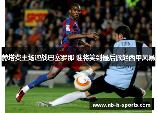 赫塔费主场迎战巴塞罗那 谁将笑到最后掀起西甲风暴