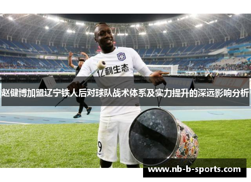 赵健博加盟辽宁铁人后对球队战术体系及实力提升的深远影响分析