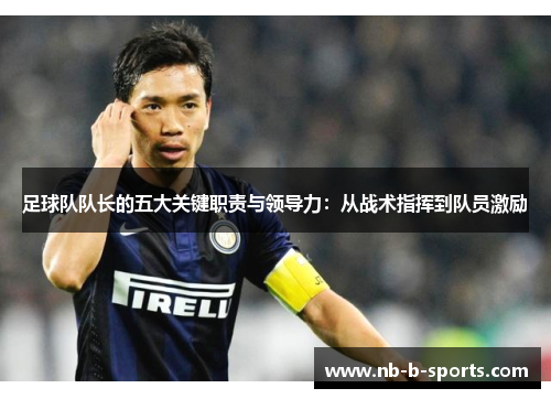 足球队队长的五大关键职责与领导力:从战术指挥到队员激励 足球队队长的五大关键职责与领导力:从战术指挥到队员激励