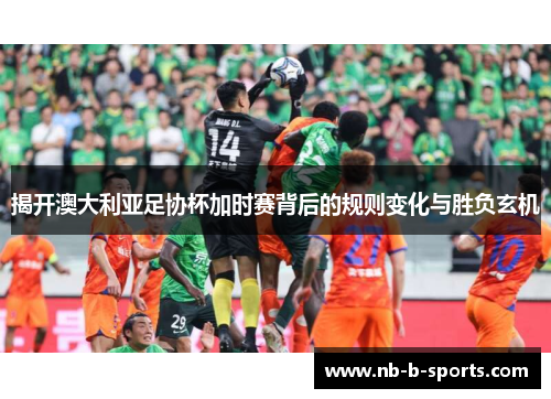 揭开澳大利亚足协杯加时赛背后的规则变化与胜负玄机
