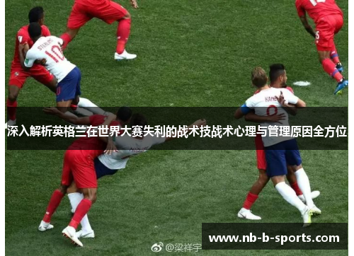 深入解析英格兰在世界大赛失利的战术技战术心理与管理原因全方位