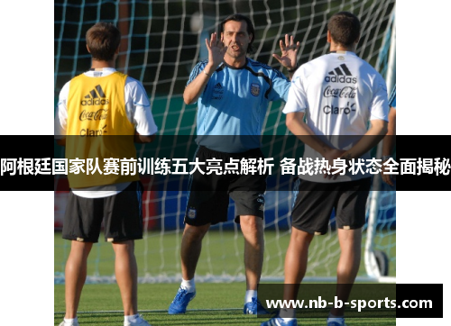 阿根廷国家队赛前训练五大亮点解析 备战热身状态全面揭秘