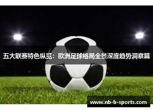 五大联赛特色纵览：欧洲足球格局全景深度趋势洞察篇