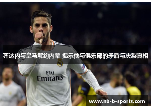 齐达内与皇马解约内幕 揭示他与俱乐部的矛盾与决裂真相