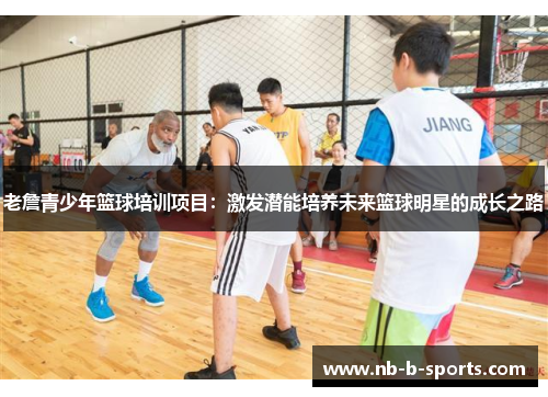 老詹青少年篮球培训项目：激发潜能培养未来篮球明星的成长之路