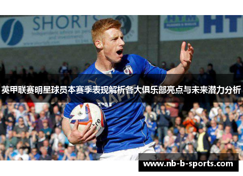 英甲联赛明星球员本赛季表现解析各大俱乐部亮点与未来潜力分析