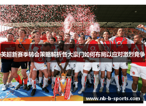 英超新赛季转会策略解析各大豪门如何布局以应对激烈竞争