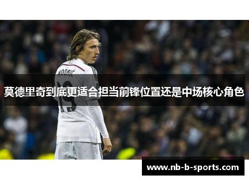 莫德里奇到底更适合担当前锋位置还是中场核心角色