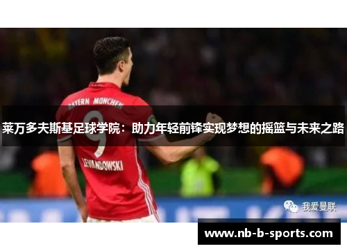 莱万多夫斯基足球学院：助力年轻前锋实现梦想的摇篮与未来之路