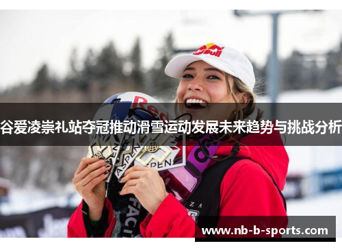 谷爱凌崇礼站夺冠推动滑雪运动发展未来趋势与挑战分析 谷爱凌崇礼站夺冠推动滑雪运动发展未来趋势与挑战分析