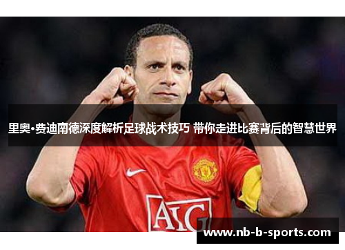 里奥·费迪南德深度解析足球战术技巧 带你走进比赛背后的智慧世界 里奥·费迪南德深度解析足球战术技巧 带你走进比赛背后的智慧世界