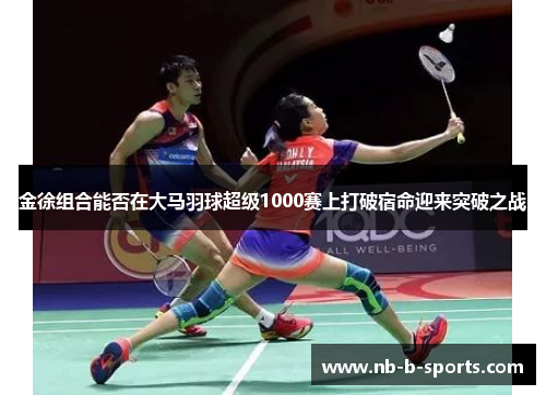 金徐组合能否在大马羽球超级1000赛上打破宿命迎来突破之战 金徐组合能否在大马羽球超级1000赛上打破宿命迎来突破之战