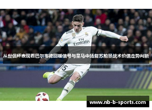 从世俱杯表现看巴尔韦德回暖信号与皇马中场复苏前景战术价值走势判断