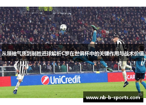 从领袖气质到制胜进球解析C罗在世俱杯中的关键作用与战术价值