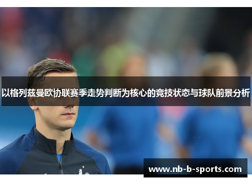 以格列兹曼欧协联赛季走势判断为核心的竞技状态与球队前景分析