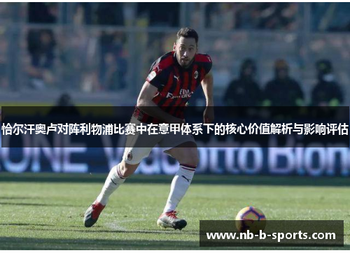 恰尔汗奥卢对阵利物浦比赛中在意甲体系下的核心价值解析与影响评估