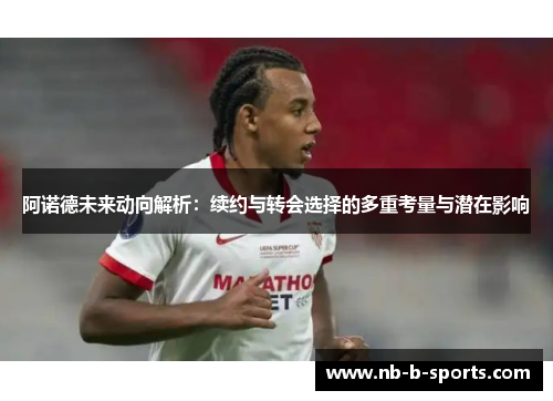 阿诺德未来动向解析:续约与转会选择的多重考量与潜在影响 阿诺德未来动向解析:续约与转会选择的多重考量与潜在影响