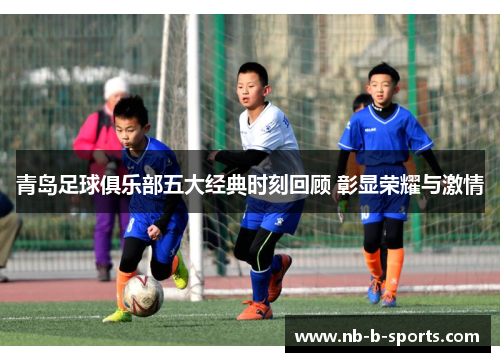 青岛足球俱乐部五大经典时刻回顾 彰显荣耀与激情