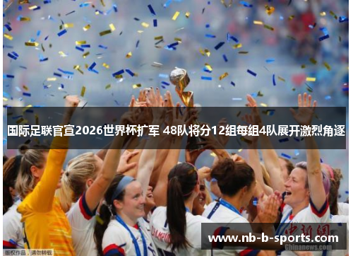 国际足联官宣2026世界杯扩军 48队将分12组每组4队展开激烈角逐