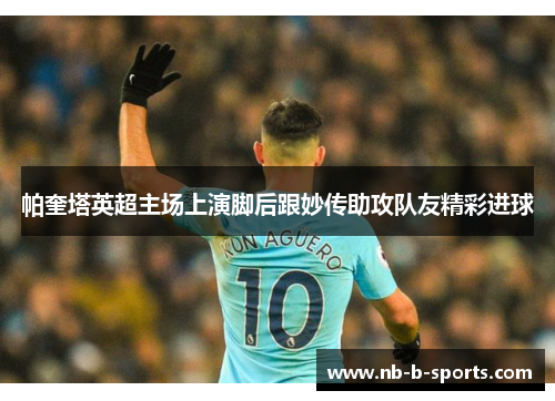帕奎塔英超主场上演脚后跟妙传助攻队友精彩进球 帕奎塔英超主场上演脚后跟妙传助攻队友精彩进球