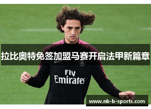 拉比奥特免签加盟马赛开启法甲新篇章 拉比奥特免签加盟马赛开启法甲新篇章