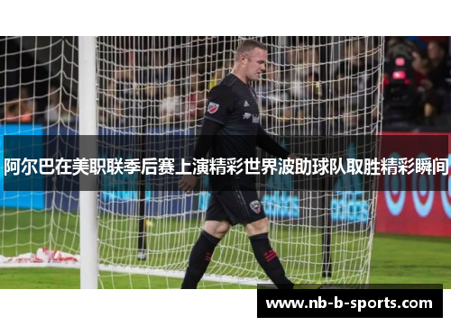 阿尔巴在美职联季后赛上演精彩世界波助球队取胜精彩瞬间 阿尔巴在美职联季后赛上演精彩世界波助球队取胜精彩瞬间