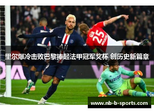 里尔爆冷击败巴黎捧起法甲冠军奖杯 创历史新篇章 里尔爆冷击败巴黎捧起法甲冠军奖杯 创历史新篇章