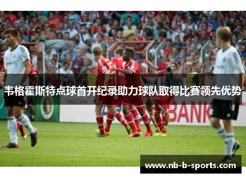 韦格霍斯特点球首开纪录助力球队取得比赛领先优势