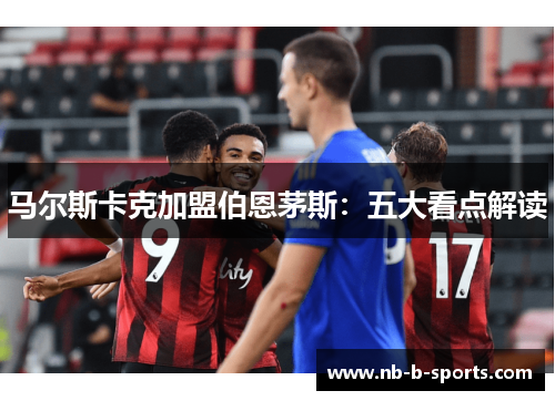 马尔斯卡克加盟伯恩茅斯：五大看点解读