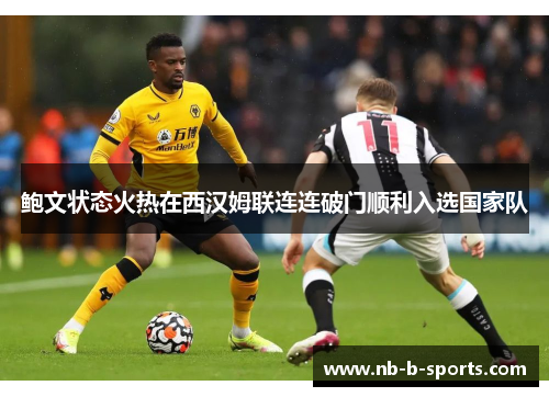 鲍文状态火热在西汉姆联连连破门顺利入选国家队