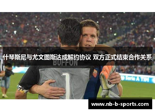 什琴斯尼与尤文图斯达成解约协议 双方正式结束合作关系