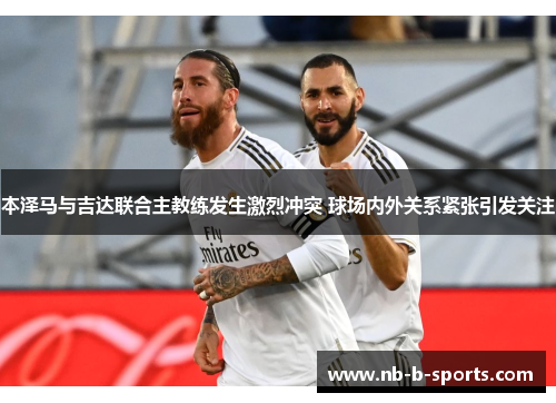 本泽马与吉达联合主教练发生激烈冲突 球场内外关系紧张引发关注 本泽马与吉达联合主教练发生激烈冲突 球场内外关系紧张引发关注
