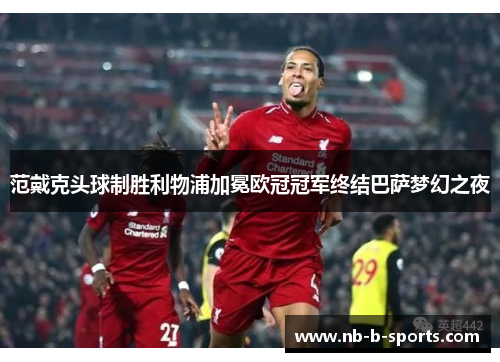 范戴克头球制胜利物浦加冕欧冠冠军终结巴萨梦幻之夜