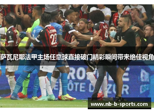 萨瓦尼耶法甲主场任意球直接破门精彩瞬间带来绝佳视角
